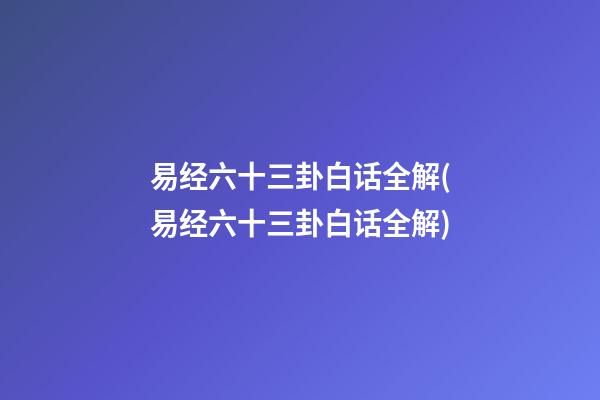 易经六十三卦白话全解(易经六十三卦白话全解)