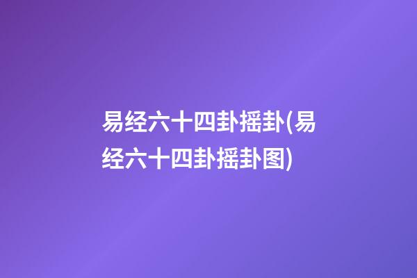 易经六十四卦摇卦(易经六十四卦摇卦图)