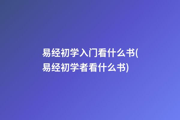 易经初学入门看什么书(易经初学者看什么书)