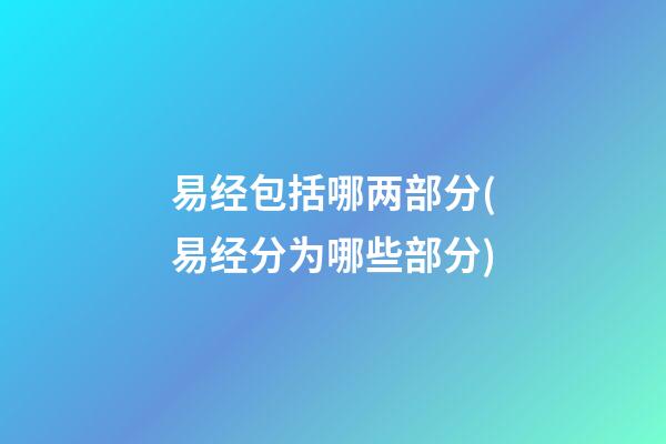 易经包括哪两部分(易经分为哪些部分)