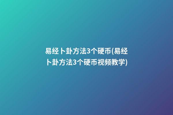 易经卜卦方法3个硬币(易经卜卦方法3个硬币视频教学)