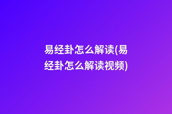 易经卦怎么解读(易经卦怎么解读视频)