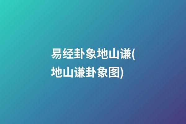 易经卦象地山谦(地山谦卦象图)