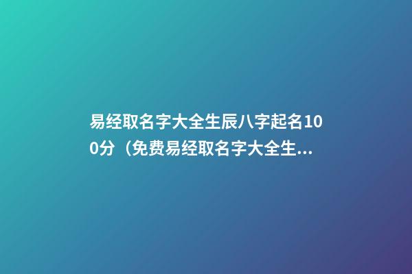 易经取名字大全生辰八字起名100分（免费易经取名字大全生辰八字起名）