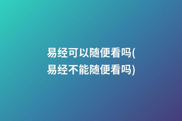 易经可以随便看吗(易经不能随便看吗)