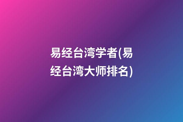 易经台湾学者(易经台湾大师排名)