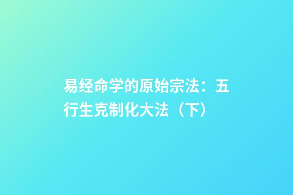 易经命学的原始宗法：五行生克制化大法（下）