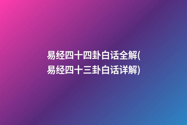 易经四十四卦白话全解(易经四十三卦白话详解)