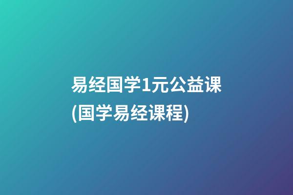 易经国学1元公益课(国学易经课程)