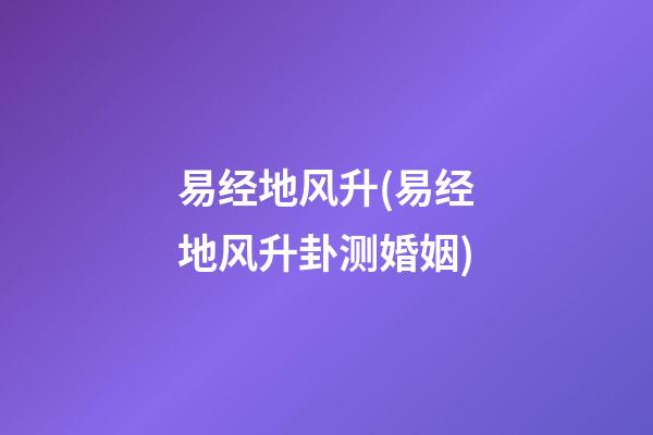 易经地风升(易经地风升卦测婚姻)