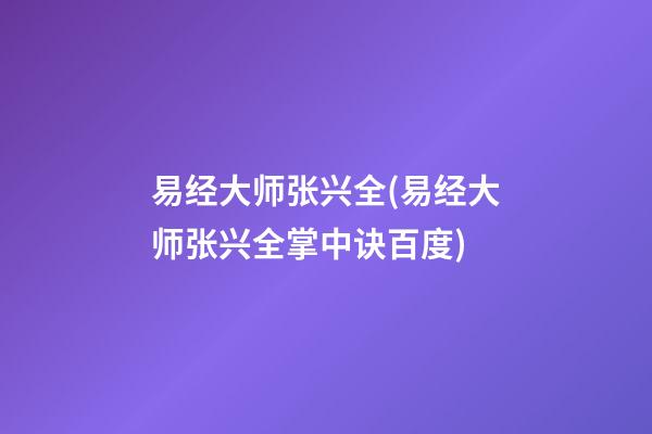 易经大师张兴全(易经大师张兴全掌中诀百度)