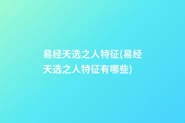 易经天选之人特征(易经天选之人特征有哪些)