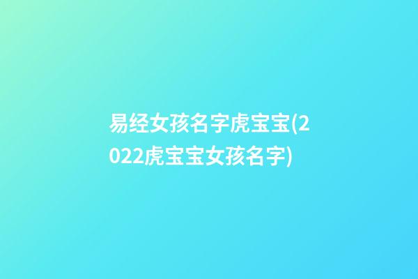 易经女孩名字虎宝宝(2022虎宝宝女孩名字)