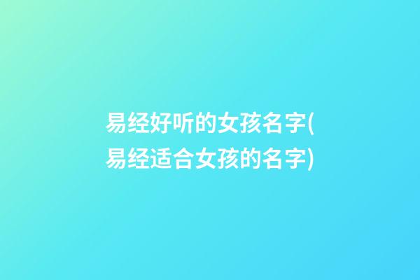 易经好听的女孩名字(易经适合女孩的名字)
