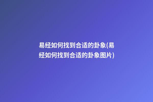 易经如何找到合适的卦象(易经如何找到合适的卦象图片)