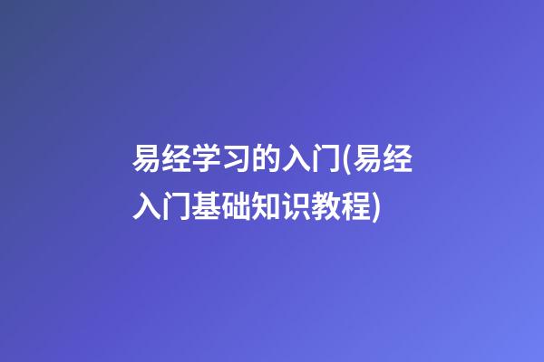 易经学习的入门(易经入门基础知识教程)
