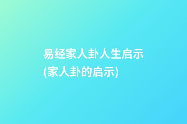易经家人卦人生启示(家人卦的启示)