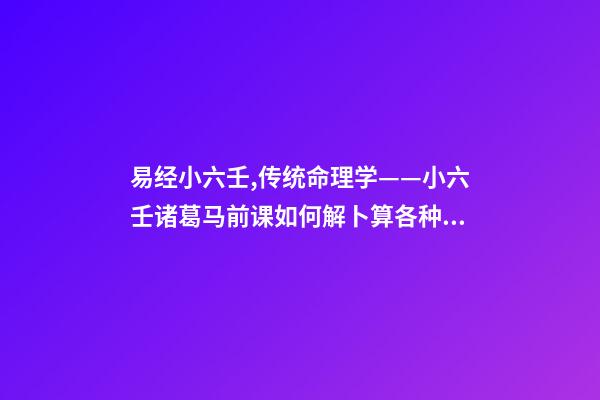 易经小六壬,传统命理学——小六壬诸葛马前课如何解卜算各种事情的卦辞-第1张-观点-玄机派