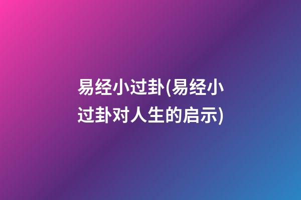 易经小过卦(易经小过卦对人生的启示)