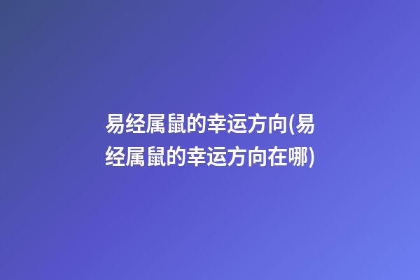 易经属鼠的幸运方向(易经属鼠的幸运方向在哪)