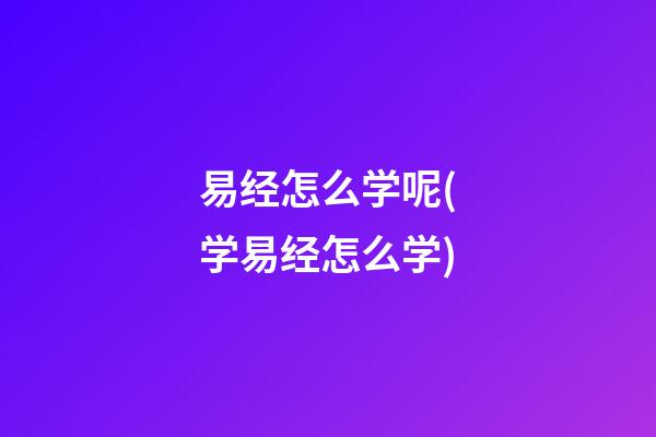 易经怎么学呢(学易经怎么学)