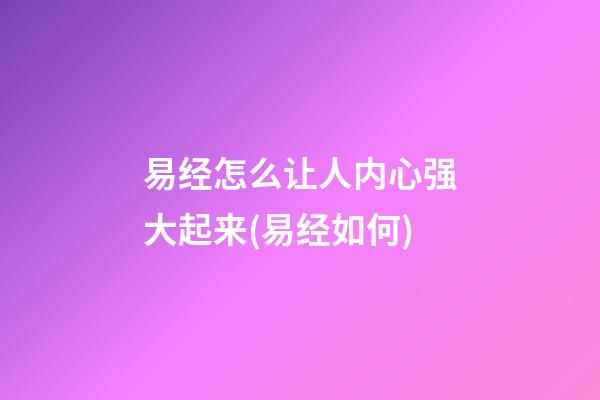 易经怎么让人内心强大起来(易经如何)