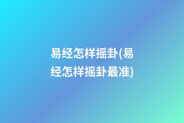 易经怎样摇卦(易经怎样摇卦最准)