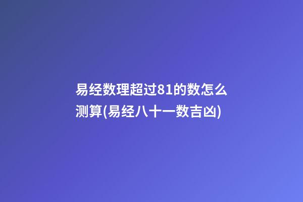 易经数理超过81的数怎么测算(易经八十一数吉凶)