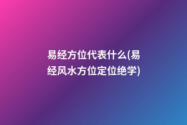 易经方位代表什么(易经风水方位定位绝学)