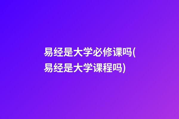 易经是大学必修课吗(易经是大学课程吗)