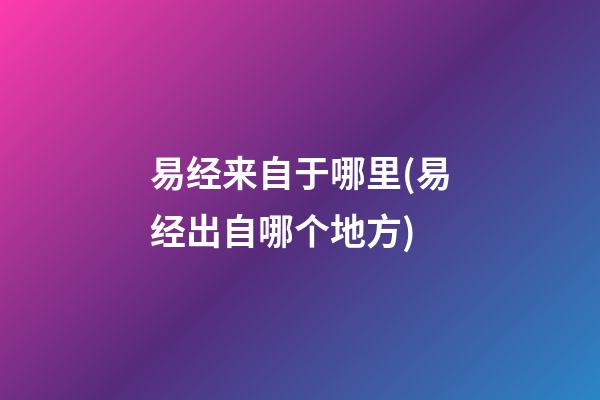 易经来自于哪里(易经出自哪个地方)