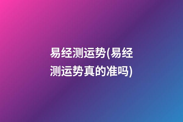 易经测运势(易经测运势真的准吗)