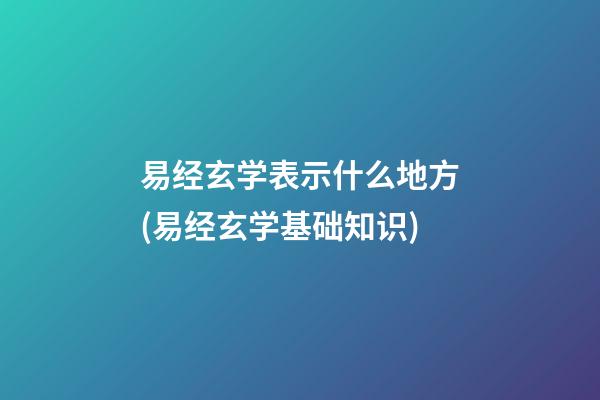 易经玄学表示什么地方(易经玄学基础知识)