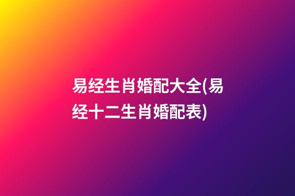 易经生肖婚配大全(易经十二生肖婚配表)