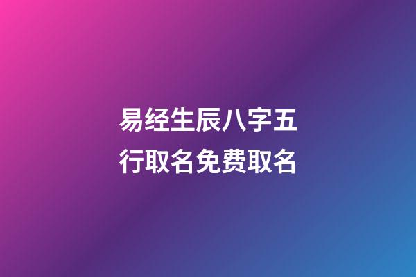 易经生辰八字五行取名免费取名(易经八字取名字)-第1张-宝宝起名-玄机派