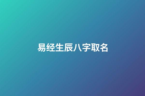 易经生辰八字取名(易经生辰八字起名)-第1张-宝宝起名-玄机派
