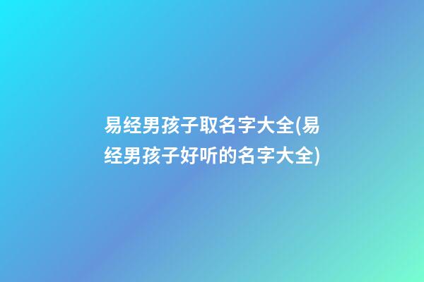 易经男孩子取名字大全(易经男孩子好听的名字大全)