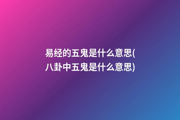 易经的五鬼是什么意思(八卦中五鬼是什么意思)