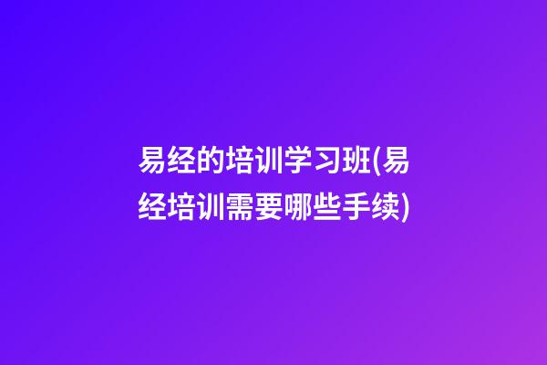 易经的培训学习班(易经培训需要哪些手续)