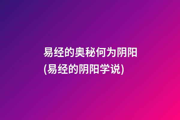 易经的奥秘何为阴阳(易经的阴阳学说)