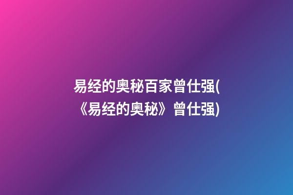 易经的奥秘百家曾仕强(《易经的奥秘》曾仕强)