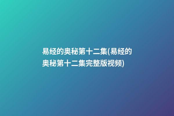 易经的奥秘第十二集(易经的奥秘第十二集完整版视频)