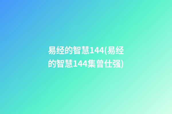 易经的智慧144(易经的智慧144集曾仕强)