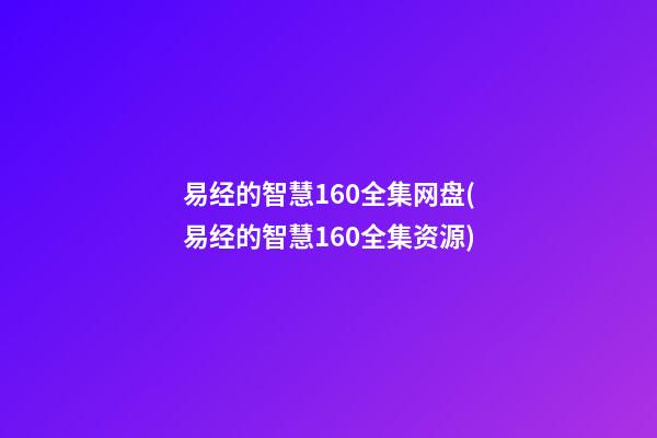 易经的智慧160全集网盘(易经的智慧160全集资源)