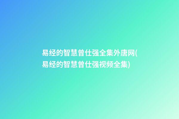 易经的智慧曾仕强全集外唐网(易经的智慧曾仕强视频全集)