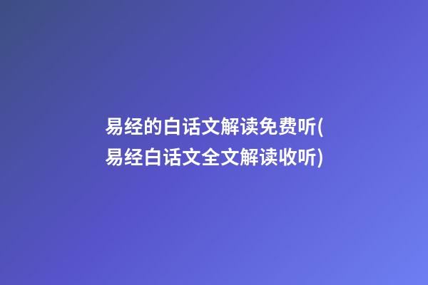 易经的白话文解读免费听(易经白话文全文解读收听)