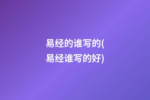 易经的谁写的(易经谁写的好)