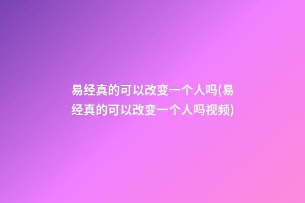易经真的可以改变一个人吗(易经真的可以改变一个人吗视频)