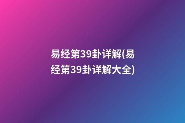 易经第39卦详解(易经第39卦详解大全)