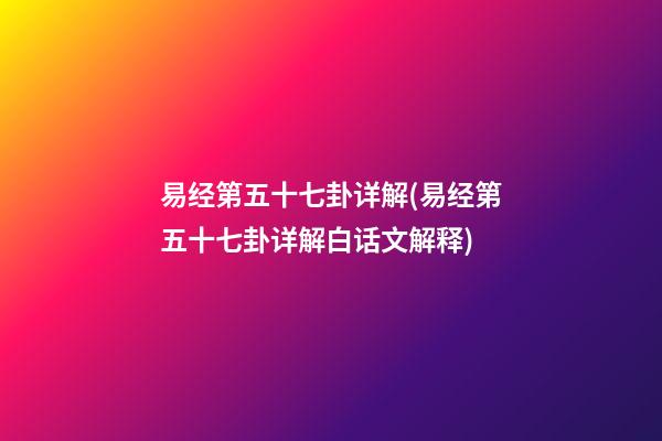 易经第五十七卦详解(易经第五十七卦详解白话文解释)
